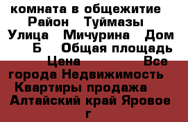 комната в общежитие › Район ­ Туймазы › Улица ­ Мичурина › Дом ­ 17“Б“ › Общая площадь ­ 14 › Цена ­ 500 000 - Все города Недвижимость » Квартиры продажа   . Алтайский край,Яровое г.